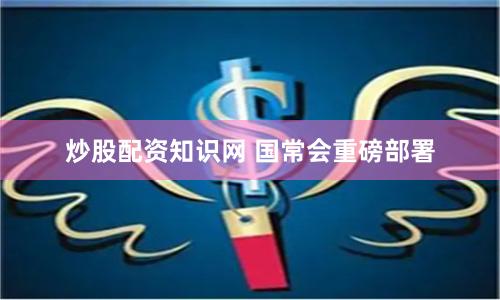 炒股配资知识网 国常会重磅部署