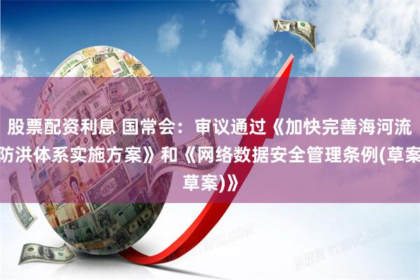 股票配资利息 国常会：审议通过《加快完善海河流域防洪体系实施方案》和《网络数据安全管理条例(草案)》