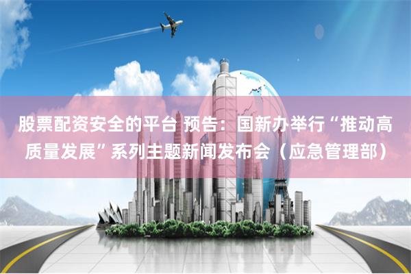 股票配资安全的平台 预告：国新办举行“推动高质量发展”系列主题新闻发布会（应急管理部）