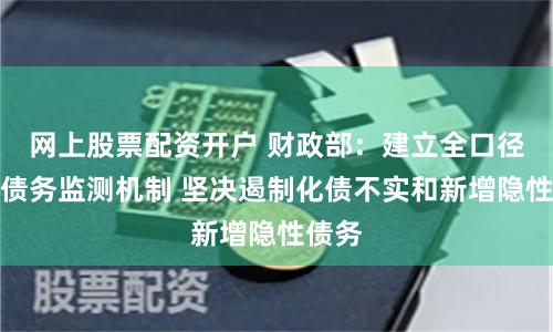 网上股票配资开户 财政部：建立全口径地方债务监测机制 坚决遏制化债不实和新增隐性债务