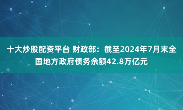 十大炒股配资平台 财政部：截至2024年7月末全国地方政府债务余额42.8万亿元