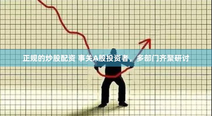 正规的炒股配资 事关A股投资者，多部门齐聚研讨
