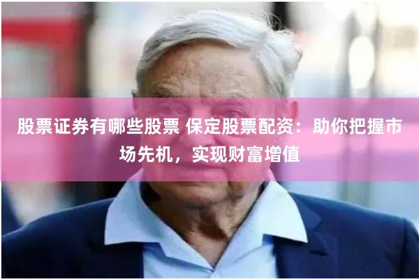 股票证券有哪些股票 保定股票配资：助你把握市场先机，实现财富增值