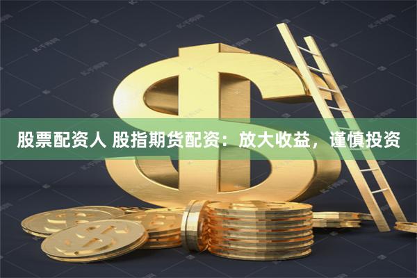 股票配资人 股指期货配资：放大收益，谨慎投资