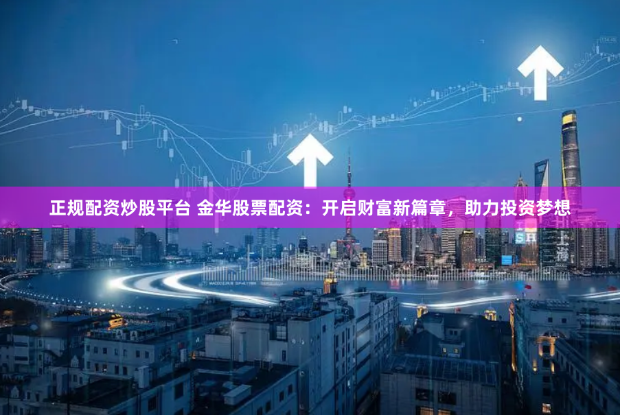 正规配资炒股平台 金华股票配资：开启财富新篇章，助力投资梦想