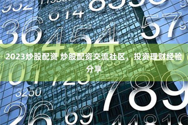 2023炒股配资 炒股配资交流社区，投资理财经验分享