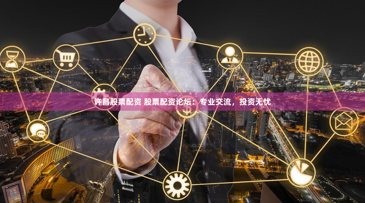 许昌股票配资 股票配资论坛：专业交流，投资无忧