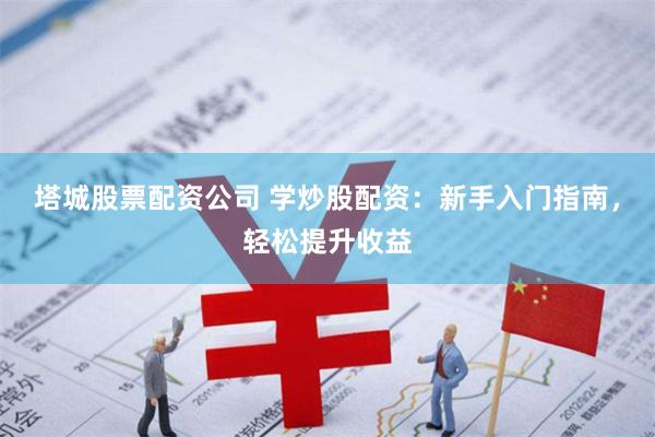 塔城股票配资公司 学炒股配资：新手入门指南，轻松提升收益
