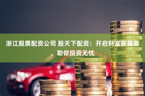 浙江股票配资公司 股天下配资：开启财富新篇章，助你投资无忧