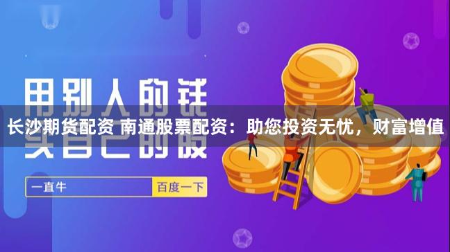 长沙期货配资 南通股票配资：助您投资无忧，财富增值