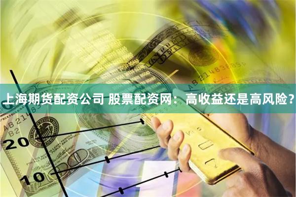 上海期货配资公司 股票配资网：高收益还是高风险？
