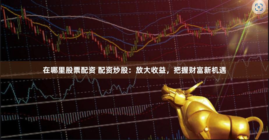 在哪里股票配资 配资炒股：放大收益，把握财富新机遇