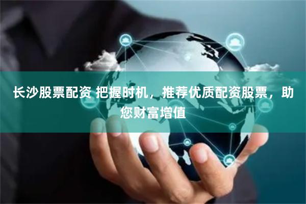 长沙股票配资 把握时机，推荐优质配资股票，助您财富增值