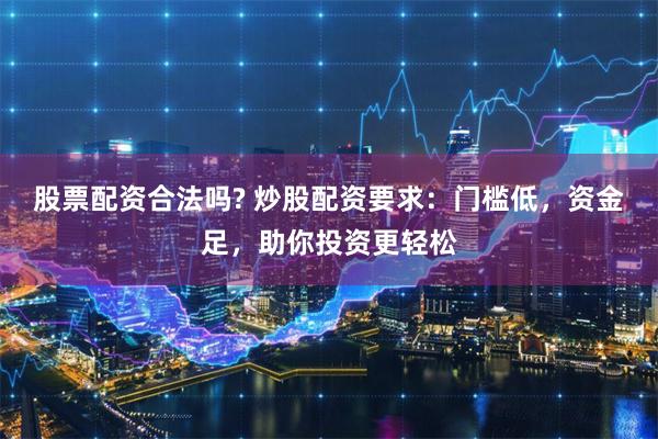 股票配资合法吗? 炒股配资要求：门槛低，资金足，助你投资更轻松