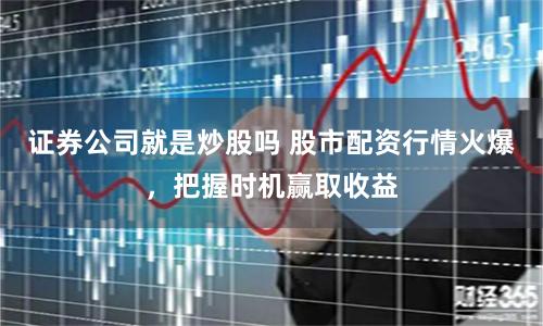 证券公司就是炒股吗 股市配资行情火爆，把握时机赢取收益