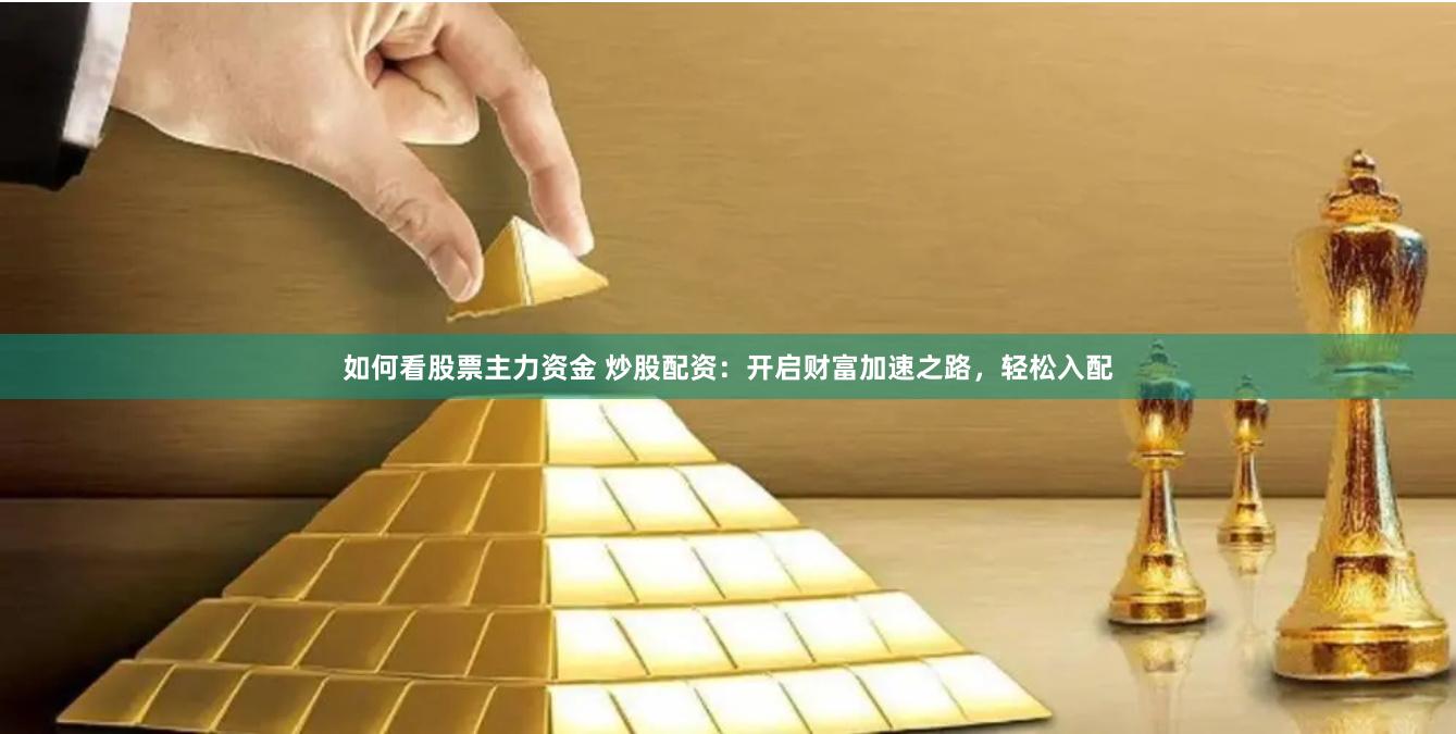 如何看股票主力资金 炒股配资：开启财富加速之路，轻松入配