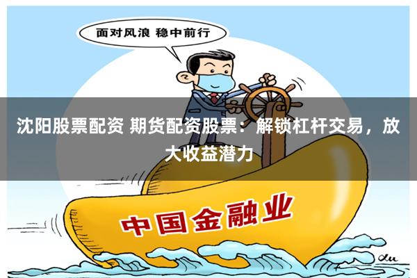 沈阳股票配资 期货配资股票：解锁杠杆交易，放大收益潜力