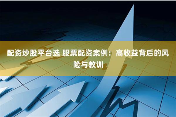 配资炒股平台选 股票配资案例：高收益背后的风险与教训