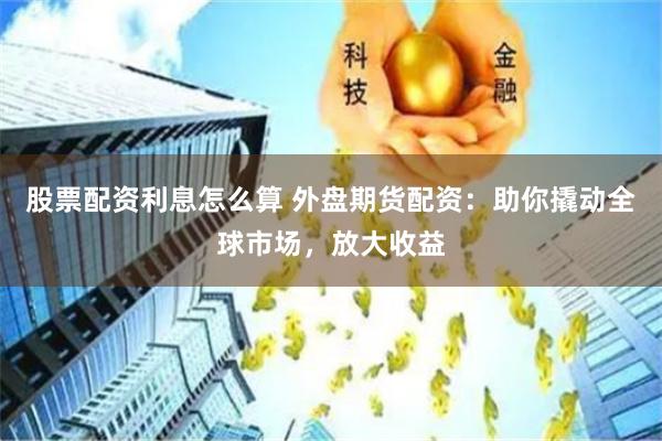 股票配资利息怎么算 外盘期货配资：助你撬动全球市场，放大收益