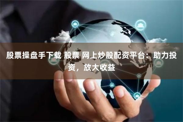 股票操盘手下载 股票 网上炒股配资平台：助力投资，放大收益