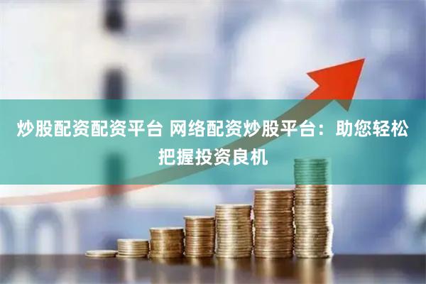 炒股配资配资平台 网络配资炒股平台：助您轻松把握投资良机
