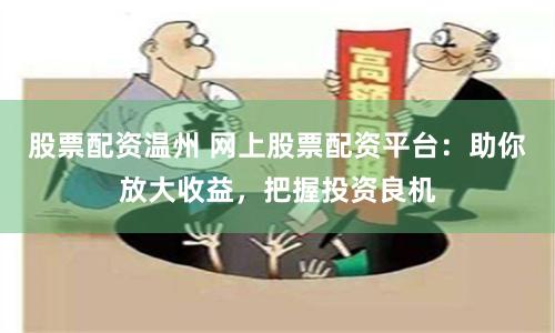 股票配资温州 网上股票配资平台：助你放大收益，把握投资良机