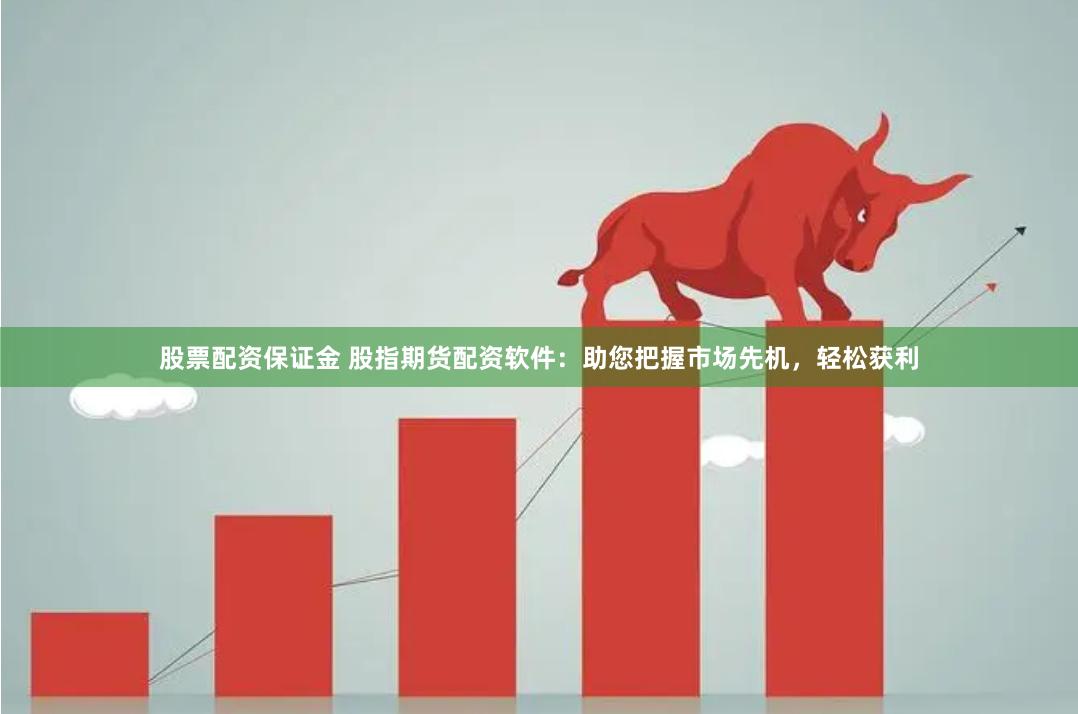 股票配资保证金 股指期货配资软件：助您把握市场先机，轻松获利