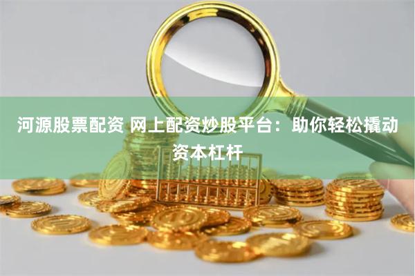 河源股票配资 网上配资炒股平台：助你轻松撬动资本杠杆