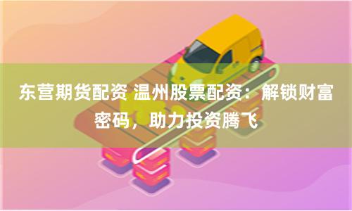 东营期货配资 温州股票配资：解锁财富密码，助力投资腾飞