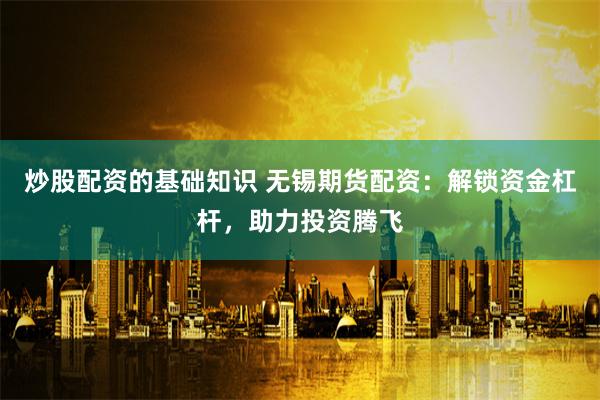 炒股配资的基础知识 无锡期货配资：解锁资金杠杆，助力投资腾飞