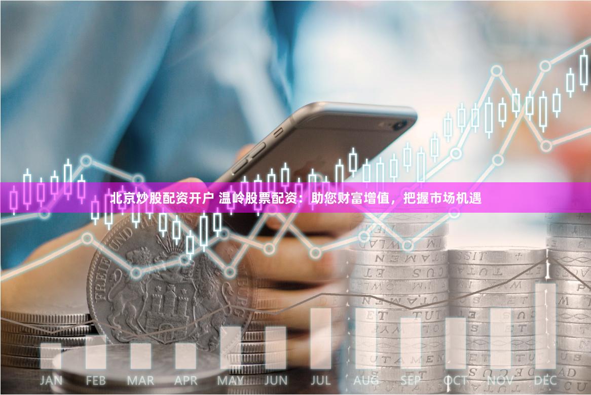 北京炒股配资开户 温岭股票配资：助您财富增值，把握市场机遇