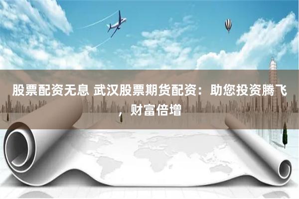 股票配资无息 武汉股票期货配资：助您投资腾飞，财富倍增