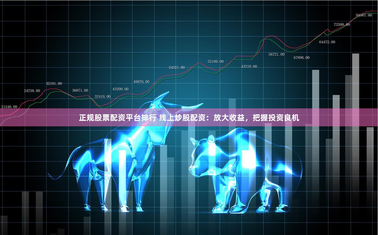 正规股票配资平台排行 线上炒股配资：放大收益，把握投资良机