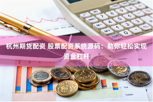 杭州期货配资 股票配资系统源码：助你轻松实现资金杠杆
