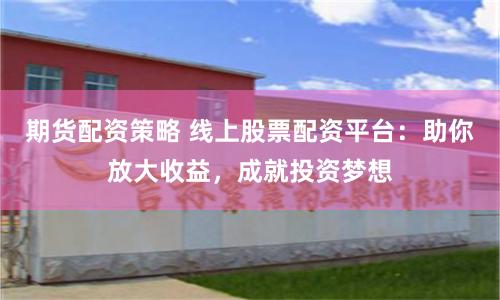 期货配资策略 线上股票配资平台：助你放大收益，成就投资梦想