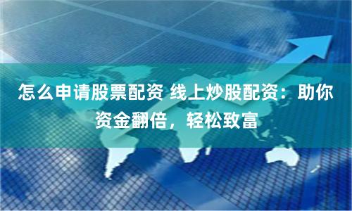 怎么申请股票配资 线上炒股配资：助你资金翻倍，轻松致富