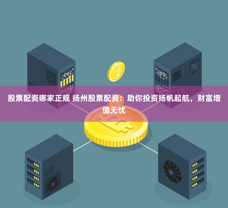 股票配资哪家正规 扬州股票配资：助你投资扬帆起航，财富增值无忧