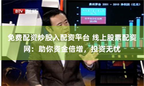 免费配资炒股入配资平台 线上股票配资网：助你资金倍增，投资无忧