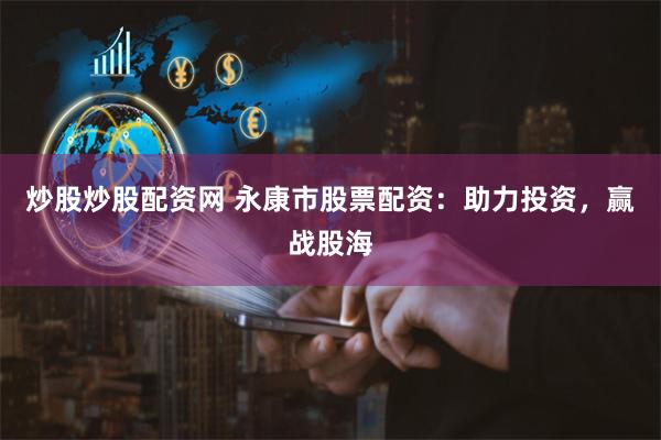 炒股炒股配资网 永康市股票配资：助力投资，赢战股海