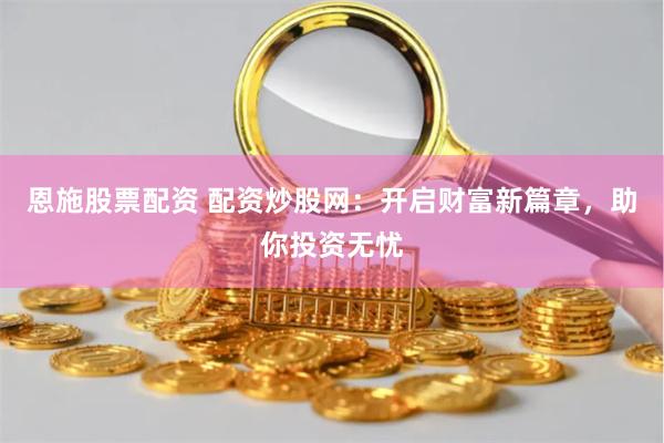 恩施股票配资 配资炒股网：开启财富新篇章，助你投资无忧