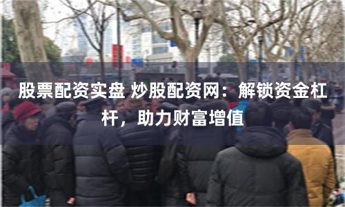 股票配资实盘 炒股配资网：解锁资金杠杆，助力财富增值