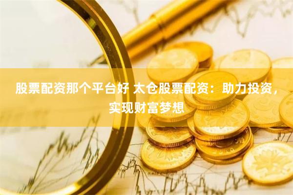 股票配资那个平台好 太仓股票配资：助力投资，实现财富梦想