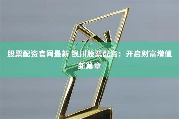 股票配资官网最新 银川股票配资：开启财富增值新篇章