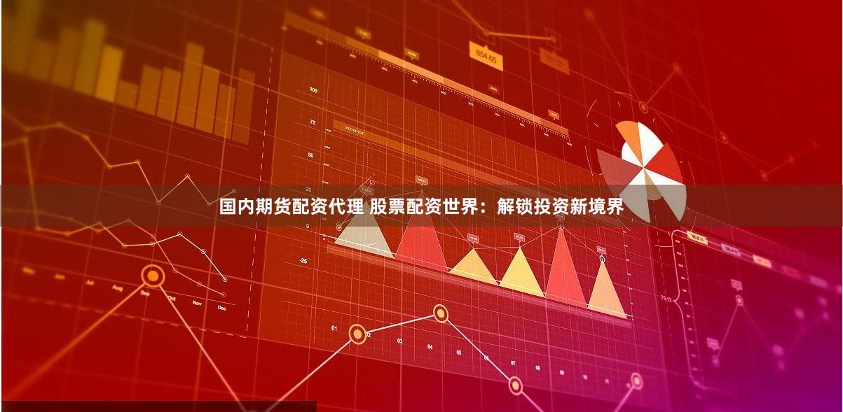 国内期货配资代理 股票配资世界：解锁投资新境界