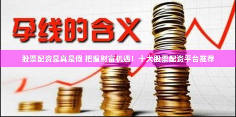 股票配资是真是假 把握财富机遇！十大股票配资平台推荐