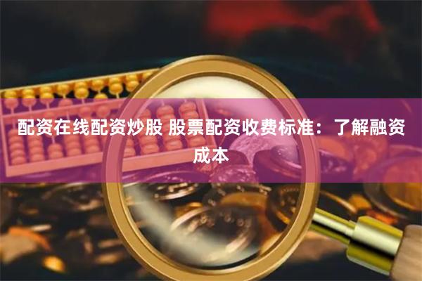 配资在线配资炒股 股票配资收费标准：了解融资成本