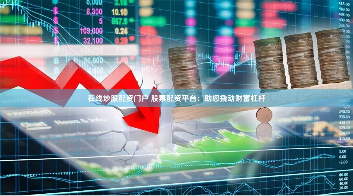 在线炒股配资门户 股票配资平台：助您撬动财富杠杆