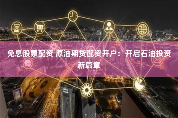免息股票配资 原油期货配资开户：开启石油投资新篇章
