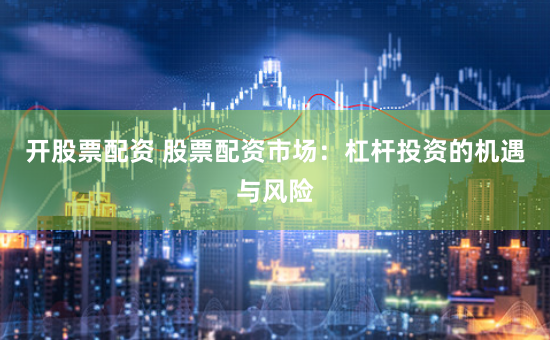 开股票配资 股票配资市场：杠杆投资的机遇与风险