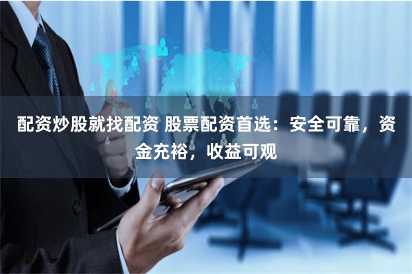 配资炒股就找配资 股票配资首选：安全可靠，资金充裕，收益可观